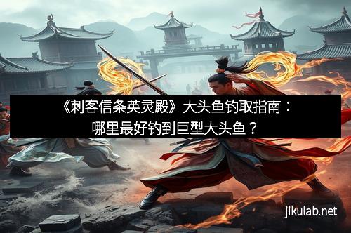 《刺客信条英灵殿》大头鱼钓取指南：哪里最好钓到巨型大头鱼？
