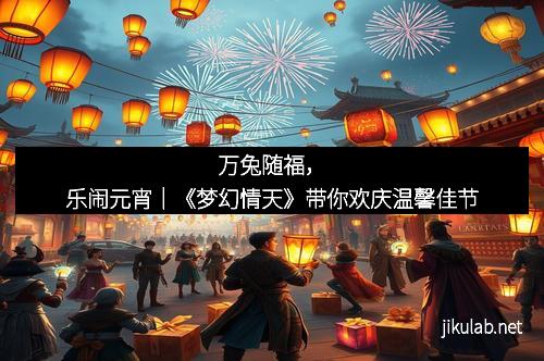 万兔随福，乐闹元宵｜《梦幻情天》带你欢庆温馨佳节
