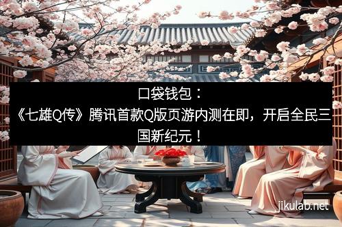 口袋钱包：《七雄Q传》腾讯首款Q版页游内测在即，开启全民三国新纪元！